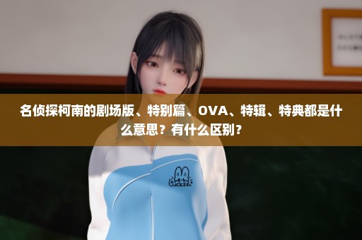 名侦探柯南的剧场版、特别篇、OVA、特辑、特典都是什么意思？有什么区别？