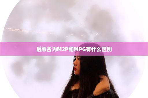 后缀名为M2P和MPG有什么区别