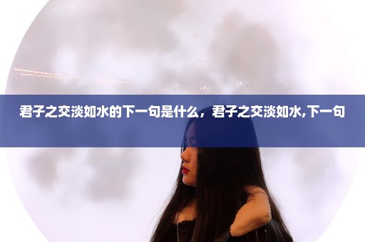 君子之交淡如水的下一句是什么，君子之交淡如水,下一句 