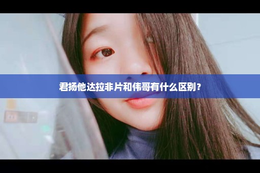 君扬他达拉非片和伟哥有什么区别？