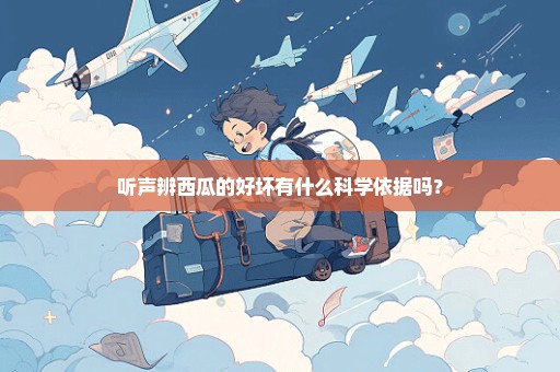 听声辨西瓜的好坏有什么科学依据吗？