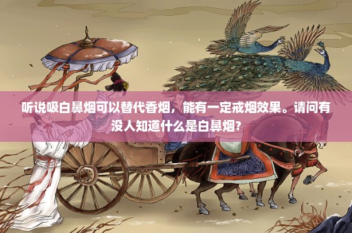 听说吸白鼻烟可以替代香烟，能有一定戒烟效果。请问有没人知道什么是白鼻烟？