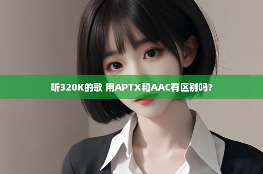 听320K的歌 用APTX和AAC有区别吗？