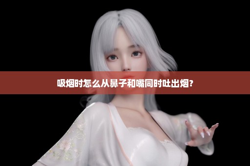 吸烟时怎么从鼻子和嘴同时吐出烟？