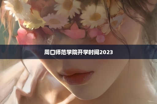 周口师范学院开学时间2023