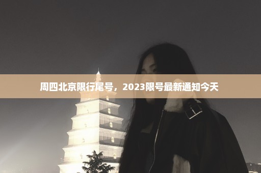 周四北京限行尾号，2023限号最新通知今天 