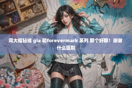 周大福钻戒 gia 和forevermark 系列 那个好那！谢谢 什么区别