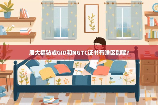 周大福钻戒GID和NGTC证书有啥区别呢?