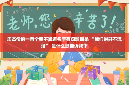 周杰伦的一首个我不知道名字有句歌词是 “我们说好不流泪” 是什么歌告诉我下