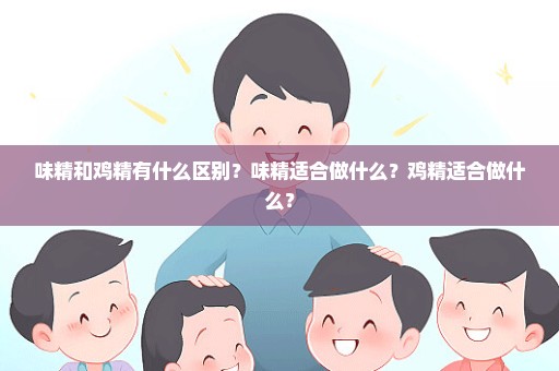 味精和鸡精有什么区别？味精适合做什么？鸡精适合做什么？