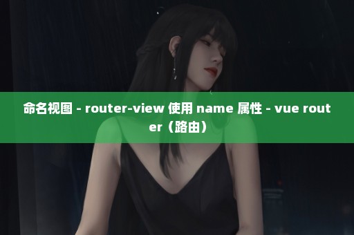 命名视图 - router-view 使用 name 属性 - vue router（路由）