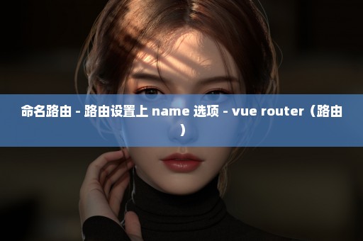 命名路由 - 路由设置上 name 选项 - vue router（路由）