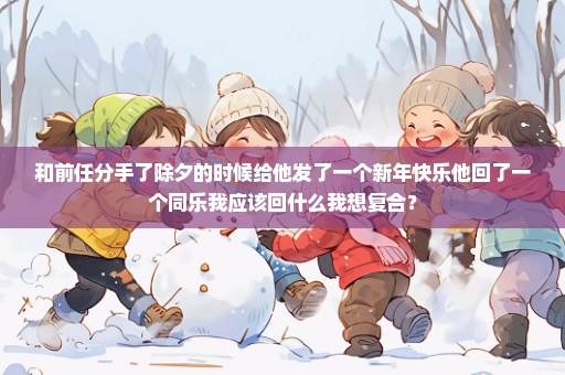 和前任分手了除夕的时候给他发了一个新年快乐他回了一个同乐我应该回什么我想复合？