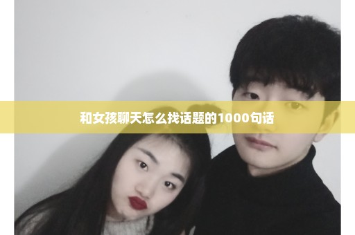 和女孩聊天怎么找话题的1000句话