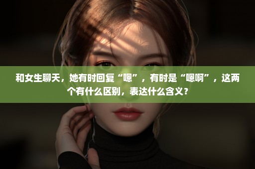 和女生聊天，她有时回复“嗯”，有时是“嗯啊”，这两个有什么区别，表达什么含义？