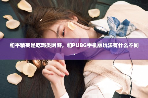 和平精英是吃鸡类网游，和PUBG手机版玩法有什么不同，