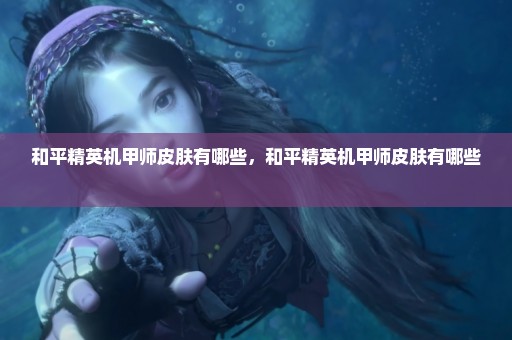 和平精英机甲师皮肤有哪些，和平精英机甲师皮肤有哪些 