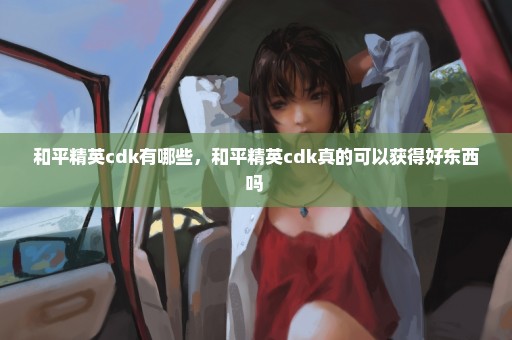 和平精英cdk有哪些，和平精英cdk真的可以获得好东西吗 