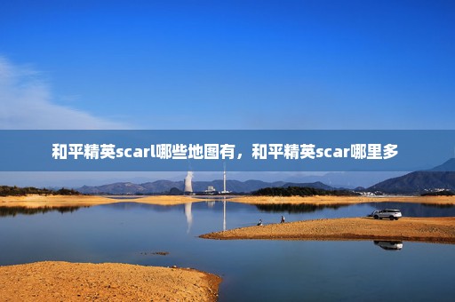 和平精英scarl哪些地图有，和平精英scar哪里多 