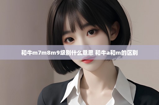 和牛m7m8m9级别什么意思 和牛a和m的区别