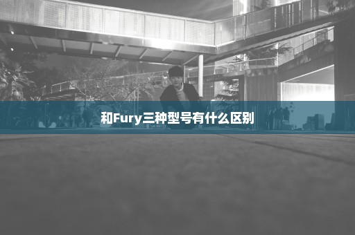 和Fury三种型号有什么区别