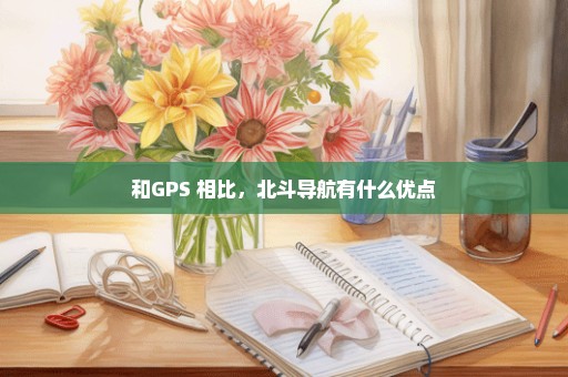 和GPS 相比，北斗导航有什么优点