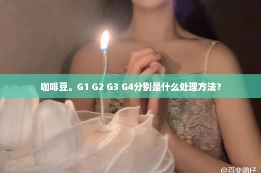 咖啡豆。G1 G2 G3 G4分别是什么处理方法？