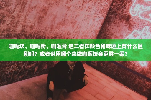 咖喱块、咖喱粉、咖喱膏 这三者在颜色和味道上有什么区别吗？或者说用哪个来做咖喱饭会更胜一筹？