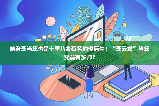 咱老李当年也是十里八乡有名的俊后生！“李云龙”当年究竟有多帅？