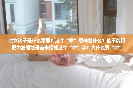 哄女孩子是什么意思？这个“哄”意味着什么？能不能用更为准确地语言来描述这个“哄”字？为什么要“哄”