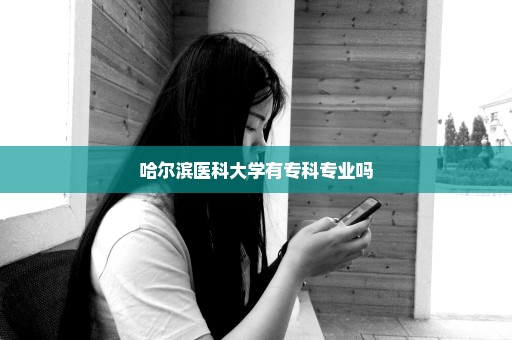 哈尔滨医科大学有专科专业吗