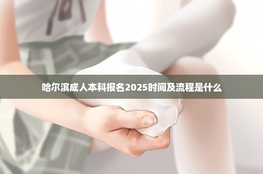 哈尔滨成人本科报名2025时间及流程是什么