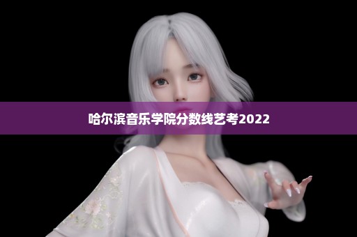 哈尔滨音乐学院分数线艺考2022