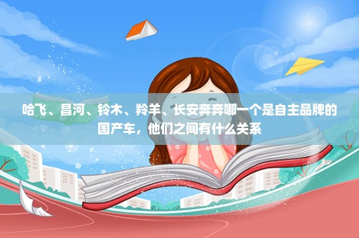 哈飞、昌河、铃木、羚羊、长安奔奔哪一个是自主品牌的国产车，他们之间有什么关系