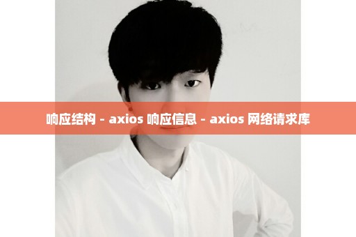 响应结构 - axios 响应信息 - axios 网络请求库