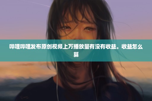 哔哩哔哩发布原创视频上万播放量有没有收益。收益怎么算