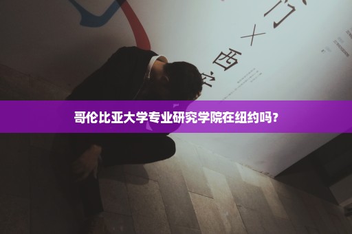 哥伦比亚大学专业研究学院在纽约吗？