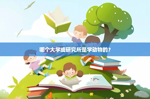 哪个大学或研究所是学动物的？