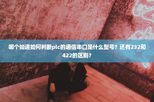 哪个知道如何判断plc的通信串口是什么型号？还有232和422的区别？