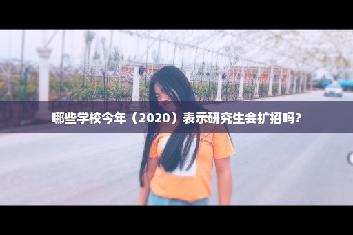 哪些学校今年（2020）表示研究生会扩招吗？