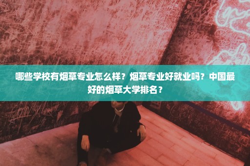 哪些学校有烟草专业怎么样？烟草专业好就业吗？中国最好的烟草大学排名？