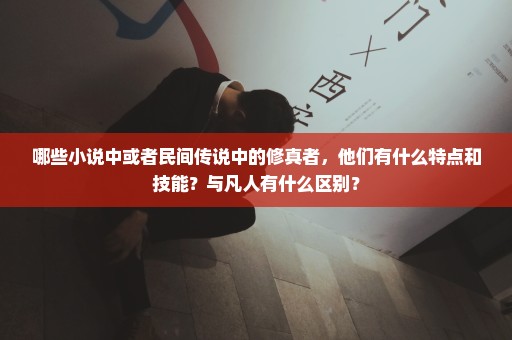 哪些小说中或者民间传说中的修真者，他们有什么特点和技能？与凡人有什么区别？