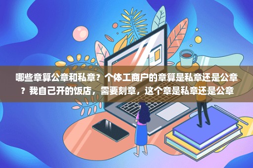 哪些章算公章和私章？个体工商户的章算是私章还是公章？我自己开的饭店，需要刻章，这个章是私章还是公章