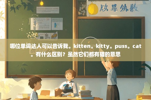 哪位单词达人可以告诉我。kitten。kitty。puss。cat。有什么区别？虽然它们都有猫的意思