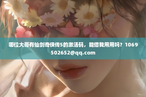 哪位大哥有仙剑奇侠传5的激活码，能借我用用吗？1069502652@qq.com