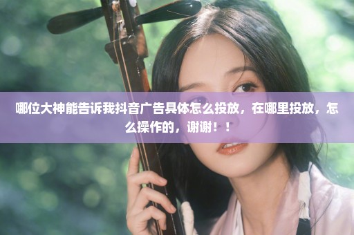 哪位大神能告诉我抖音广告具体怎么投放，在哪里投放，怎么操作的，谢谢！！