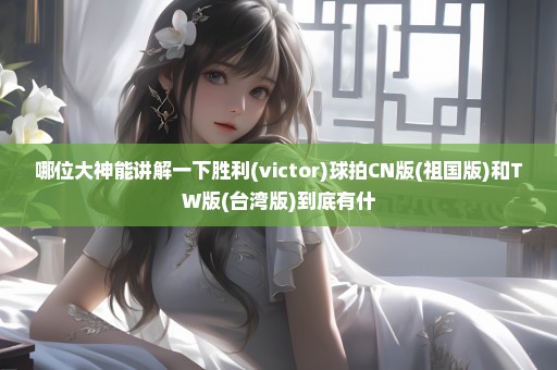 哪位大神能讲解一下胜利(victor)球拍CN版(祖国版)和TW版(台湾版)到底有什