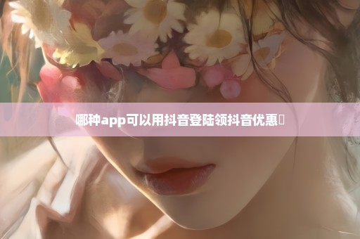 哪种app可以用抖音登陆领抖音优惠劵