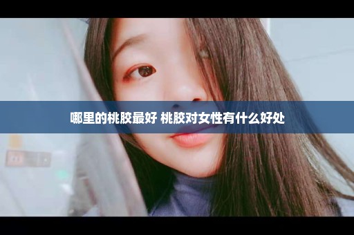 哪里的桃胶最好 桃胶对女性有什么好处