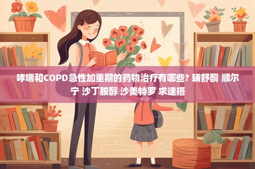 哮喘和COPD急性加重期的药物治疗有哪些? 辅舒酮 顺尔宁 沙丁胺醇 沙美特罗 求速搭